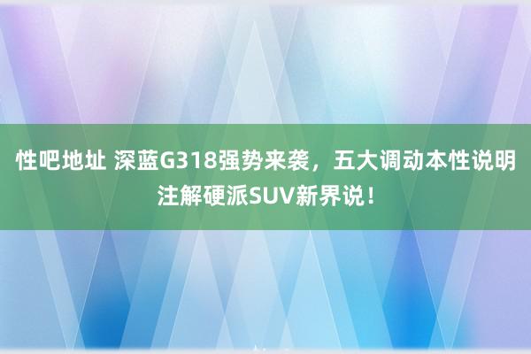   性吧地址 深蓝G318强势来袭，五大调动本性说明注解硬派SUV新界说！