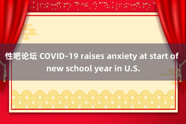  性吧论坛 COVID-19 raises anxiety at start of new school year in U.S.