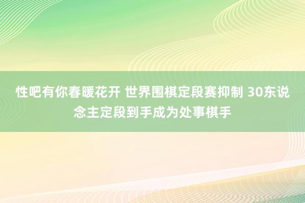   性吧有你春暖花开 世界围棋定段赛抑制 30东说念主定段到手成为处事棋手