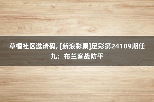   草榴社区邀请码, [新浪彩票]足彩第24109期任九：布兰客战防平