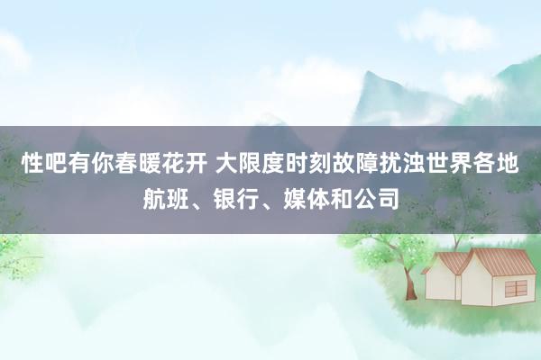   性吧有你春暖花开 大限度时刻故障扰浊世界各地航班、银行、媒体和公司