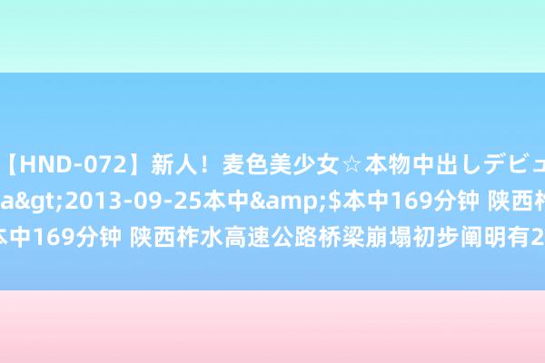   【HND-072】新人！麦色美少女☆本物中出しデビュー 柚木彩華</a>2013-09-25本中&$本中169分钟 陕西柞水高速公路桥梁崩塌初步阐明有25辆车坠河遇险