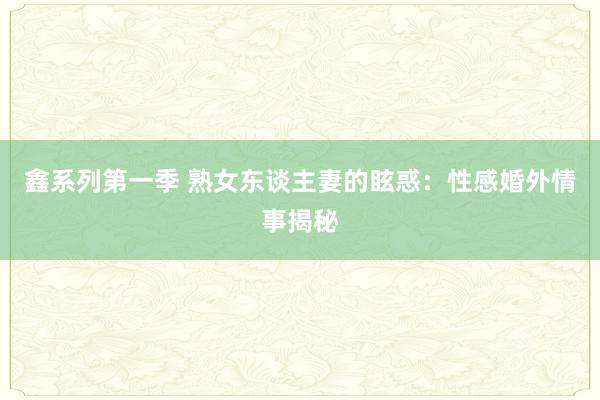   鑫系列第一季 熟女东谈主妻的眩惑：性感婚外情事揭秘