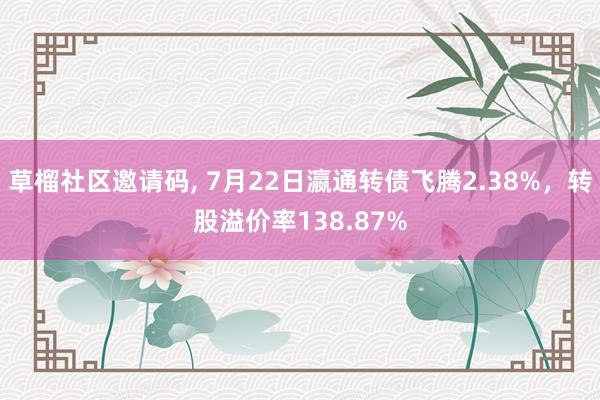   草榴社区邀请码, 7月22日瀛通转债飞腾2.38%，转股溢价率138.87%