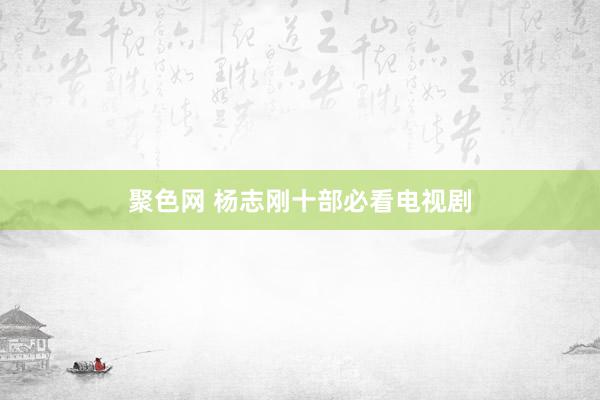   聚色网 杨志刚十部必看电视剧