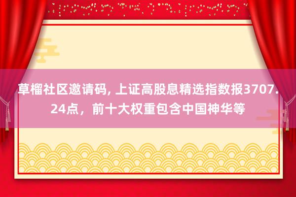   草榴社区邀请码, 上证高股息精选指数报3707.24点，前十大权重包含中国神华等