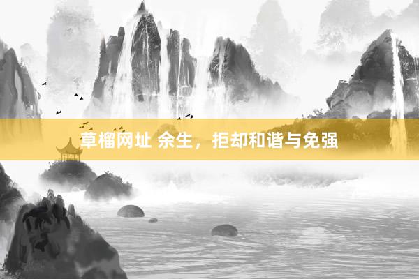   草榴网址 余生，拒却和谐与免强