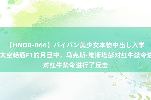   【HNDB-066】パイパン美少女本物中出し入学式！！ 在太空畅通F1的月旦中，马克斯·维斯塔彭对红牛禁令进行了反击