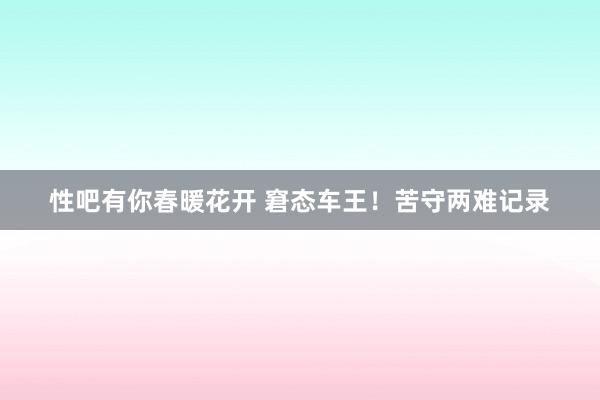   性吧有你春暖花开 窘态车王！苦守两难记录