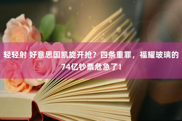   轻轻射 好意思国凯旋开抢？四条重罪，福耀玻璃的74亿钞票危急了！