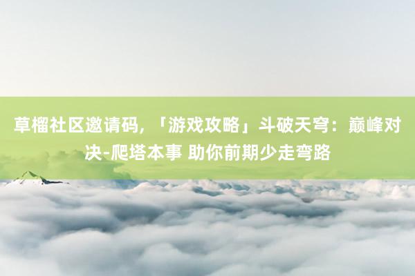   草榴社区邀请码, 「游戏攻略」斗破天穹：巅峰对决-爬塔本事 助你前期少走弯路