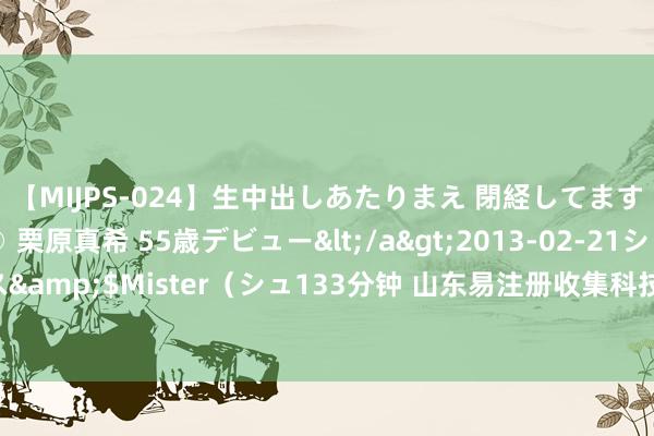   【MIJPS-024】生中出しあたりまえ 閉経してますから！ 奇跡の美魔○ 栗原真希 55歳デビュー</a>2013-02-21シュガーワークス&$Mister（シュ133分钟 山东易注册收集科技有限公司：游戏行业的创业相沿群众！