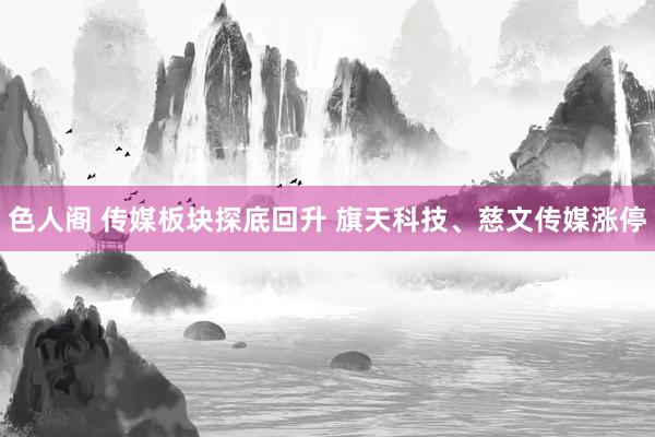   色人阁 传媒板块探底回升 旗天科技、慈文传媒涨停