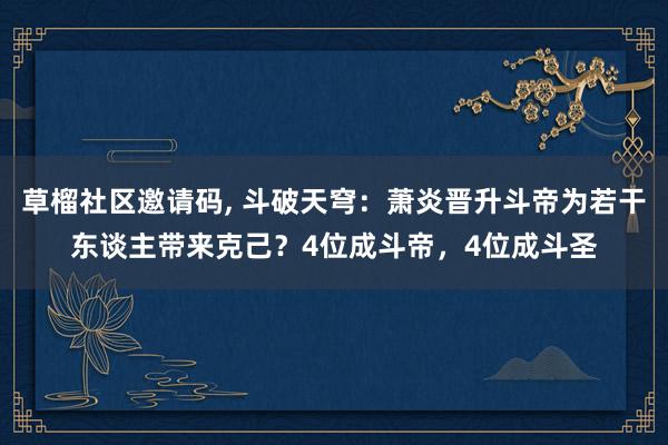   草榴社区邀请码, 斗破天穹：萧炎晋升斗帝为若干东谈主带来克己？4位成斗帝，4位成斗圣