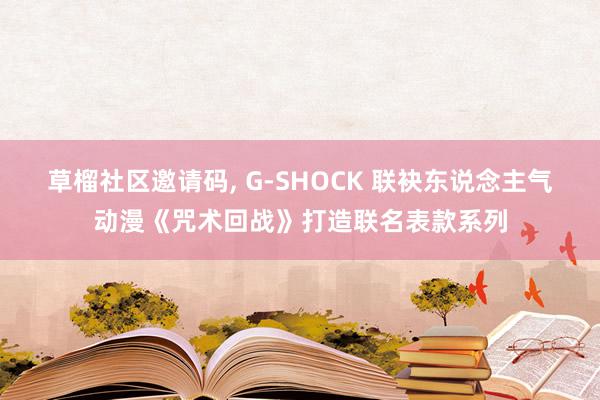   草榴社区邀请码, G-SHOCK 联袂东说念主气动漫《咒术回战》打造联名表款系列