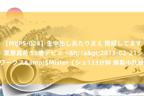   【MIJPS-024】生中出しあたりまえ 閉経してますから！ 奇跡の美魔○ 栗原真希 55歳デビュー</a>2013-02-21シュガーワークス&$Mister（シュ133分钟 爆裂小队妙技保举 爆裂小队强力妙技共享