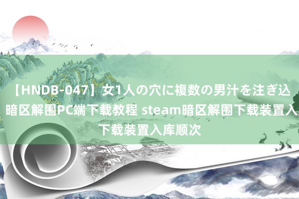   【HNDB-047】女1人の穴に複数の男汁を注ぎ込む！！ 暗区解围PC端下载教程 steam暗区解围下载装置入库顺次
