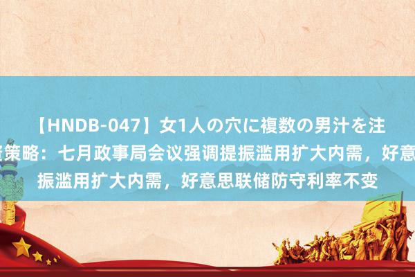   【HNDB-047】女1人の穴に複数の男汁を注ぎ込む！！ 源达投资策略：七月政事局会议强调提振滥用扩大内需，好意思联储防守利率不变