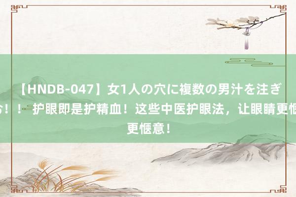   【HNDB-047】女1人の穴に複数の男汁を注ぎ込む！！ 护眼即是护精血！这些中医护眼法，让眼睛更惬意！