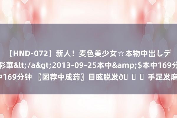   【HND-072】新人！麦色美少女☆本物中出しデビュー 柚木彩華</a>2013-09-25本中&$本中169分钟 〖图荐中成药〗目眩脱发💊手足发麻帮你💊补足血虚
