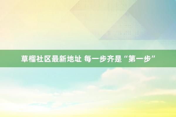   草榴社区最新地址 每一步齐是“第一步”