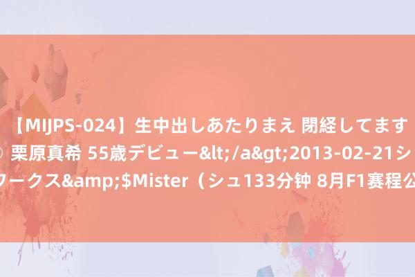   【MIJPS-024】生中出しあたりまえ 閉経してますから！ 奇跡の美魔○ 栗原真希 55歳デビュー</a>2013-02-21シュガーワークス&$Mister（シュ133分钟 8月F1赛程公布，荷兰站维斯塔潘主场出击！