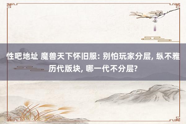   性吧地址 魔兽天下怀旧服: 别怕玩家分层, 纵不雅历代版块, 哪一代不分层?