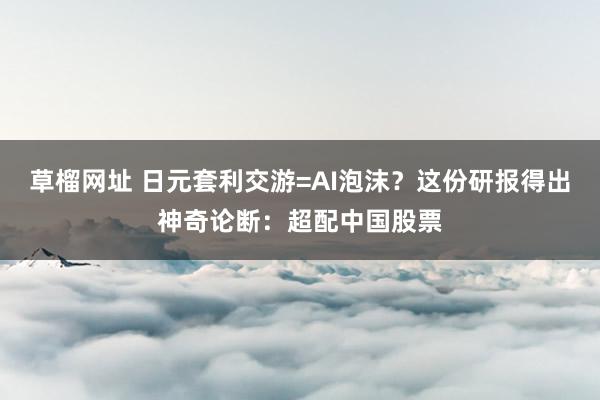   草榴网址 日元套利交游=AI泡沫？这份研报得出神奇论断：超配中国股票
