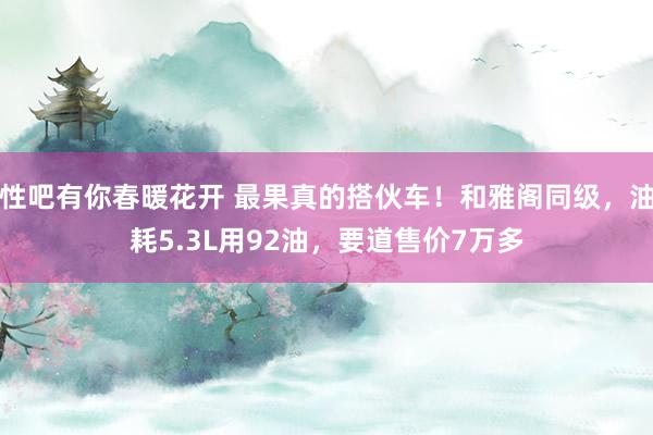   性吧有你春暖花开 最果真的搭伙车！和雅阁同级，油耗5.3L用92油，要道售价7万多