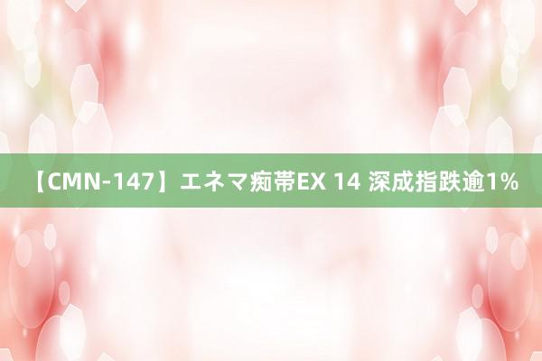   【CMN-147】エネマ痴帯EX 14 深成指跌逾1%