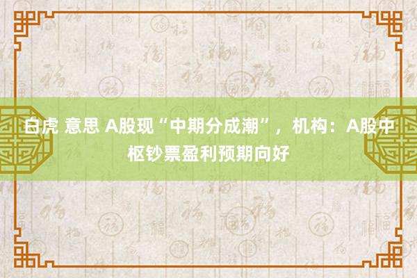   白虎 意思 A股现“中期分成潮”，机构：A股中枢钞票盈利预期向好