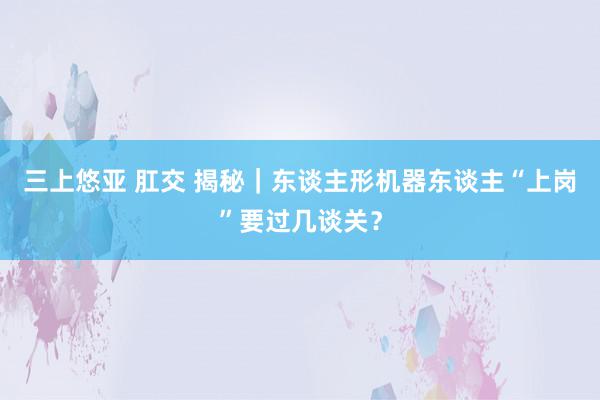   三上悠亚 肛交 揭秘｜东谈主形机器东谈主“上岗”要过几谈关？
