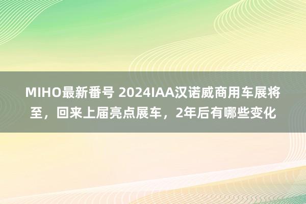   MIHO最新番号 2024IAA汉诺威商用车展将至，回来上届亮点展车，2年后有哪些变化