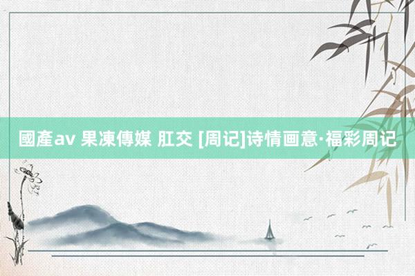   國產av 果凍傳媒 肛交 [周记]诗情画意·福彩周记