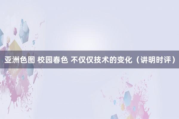   亚洲色图 校园春色 不仅仅技术的变化（讲明时评）