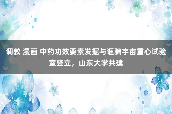   调教 漫画 中药功效要素发掘与诓骗宇宙重心试验室竖立，山东大学共建