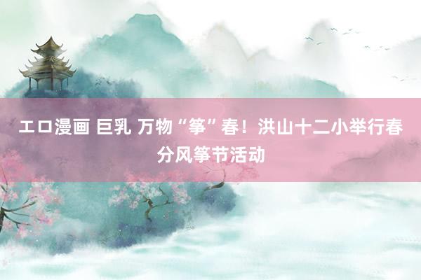   エロ漫画 巨乳 万物“筝”春！洪山十二小举行春分风筝节活动