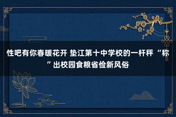   性吧有你春暖花开 垫江第十中学校的一杆秤 “称”出校园食粮省俭新风俗