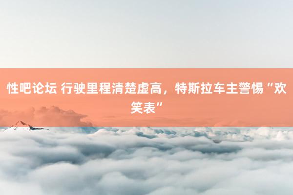   性吧论坛 行驶里程清楚虚高，特斯拉车主警惕“欢笑表”