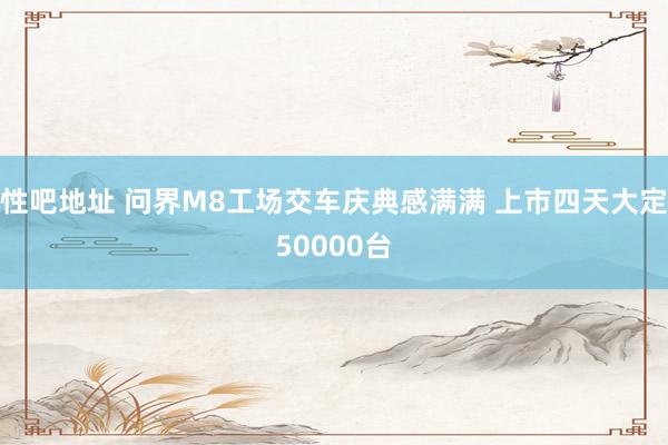   性吧地址 问界M8工场交车庆典感满满 上市四天大定50000台