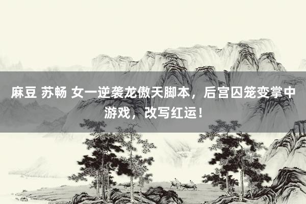   麻豆 苏畅 女一逆袭龙傲天脚本，后宫囚笼变掌中游戏，改写红运！