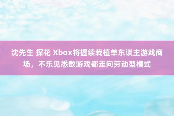   沈先生 探花 Xbox将握续栽植单东谈主游戏商场，不乐见悉数游戏都走向劳动型模式