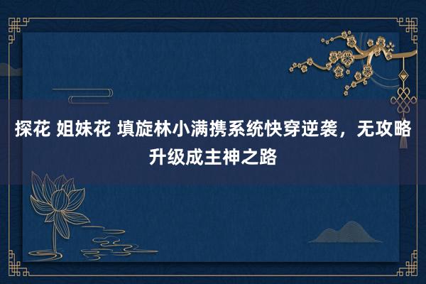   探花 姐妹花 填旋林小满携系统快穿逆袭，无攻略升级成主神之路