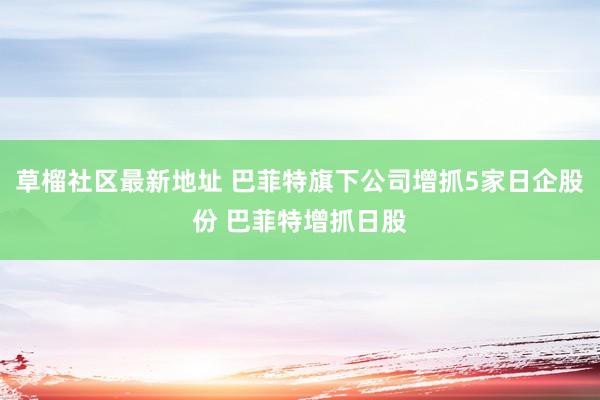   草榴社区最新地址 巴菲特旗下公司增抓5家日企股份 巴菲特增抓日股