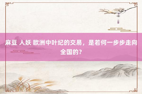   麻豆 人妖 欧洲中叶纪的交易，是若何一步步走向全国的？
