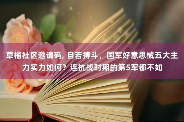   草榴社区邀请码, 自若搏斗，国军好意思械五大主力实力如何？连抗战时期的第5军都不如