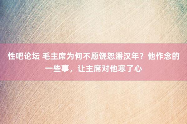   性吧论坛 毛主席为何不愿饶恕潘汉年？他作念的一些事，让主席对他寒了心