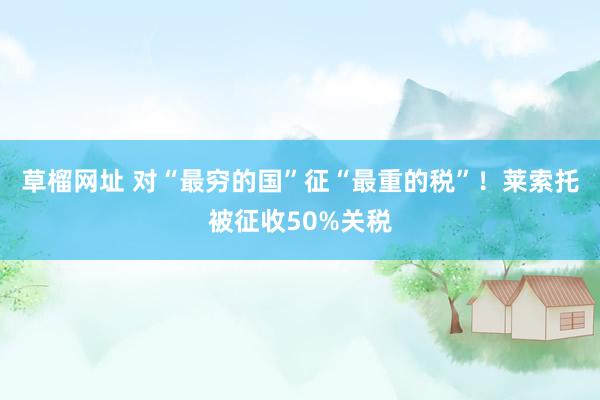   草榴网址 对“最穷的国”征“最重的税”！莱索托被征收50%关税