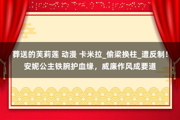   葬送的芙莉莲 动漫 卡米拉_偷梁换柱_遭反制！安妮公主铁腕护血缘，威廉作风成要道