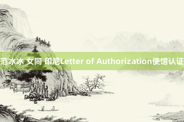   范冰冰 女同 印尼Letter of Authorization使馆认证